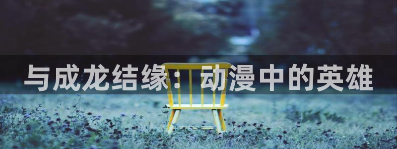 风车动漫下载最新版本：与成龙结缘：动漫中的英雄