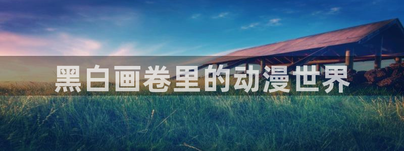 风车动漫在线观看全集免费高清版：黑白画卷里的动漫世界