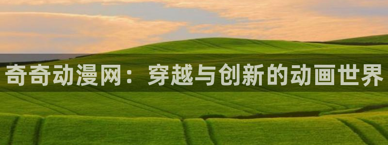 风车动漫网站手机版：奇奇动漫网：穿越与创新的动画世界